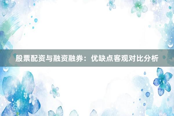 股票配资与融资融券：优缺点客观对比分析