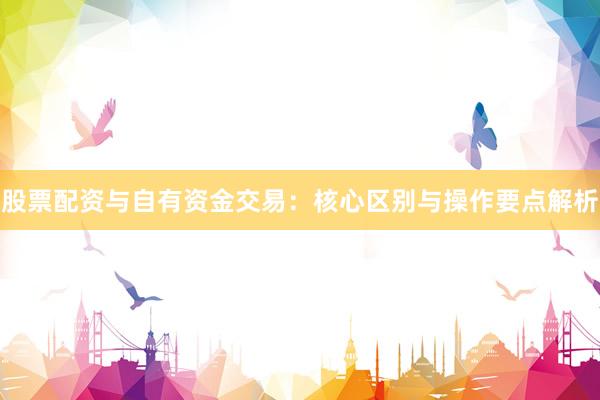 股票配资与自有资金交易：核心区别与操作要点解析