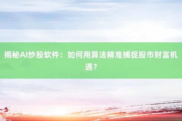 揭秘AI炒股软件：如何用算法精准捕捉股市财富机遇？