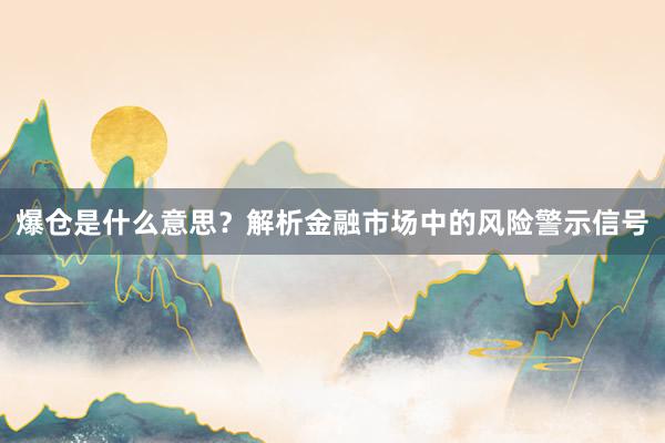 爆仓是什么意思？解析金融市场中的风险警示信号