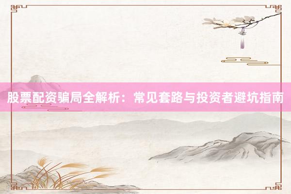 股票配资骗局全解析：常见套路与投资者避坑指南