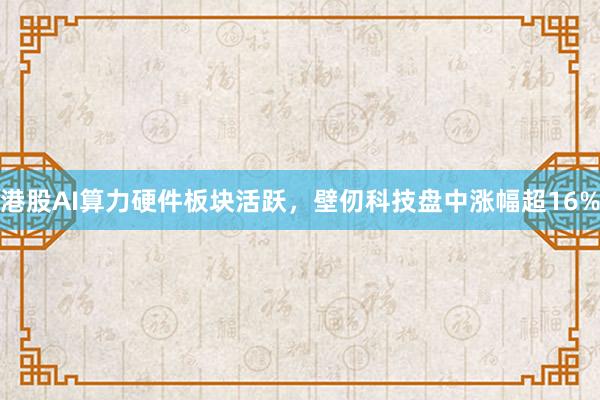 港股AI算力硬件板块活跃，壁仞科技盘中涨幅超16%