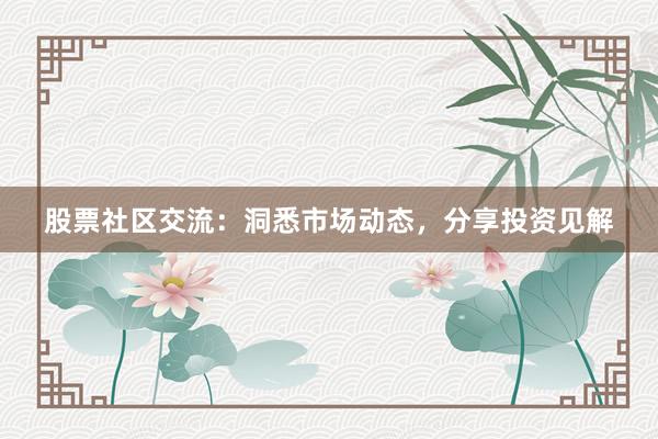 股票社区交流:洞悉市场动态,分享投资见解