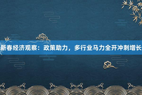 新春经济观察：政策助力，多行业马力全开冲刺增长