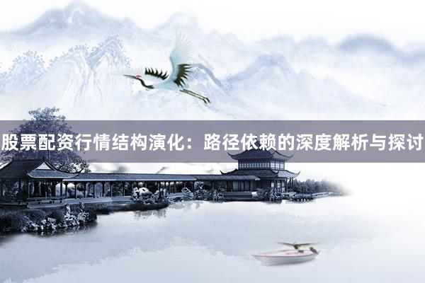 股票配资行情结构演化:路径依赖的深度解析与探讨