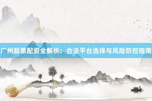 广州股票配资全解析：合法平台选择与风险防控指南