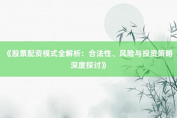 《股票配资模式全解析：合法性、风险与投资策略深度探讨》