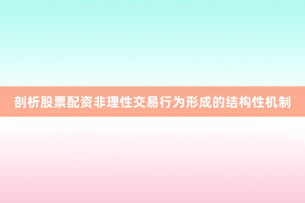 剖析股票配资非理性交易行为形成的结构性机制