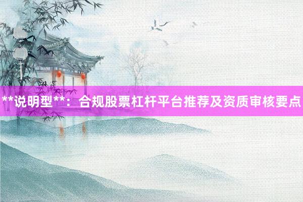 **说明型**：合规股票杠杆平台推荐及资质审核要点
