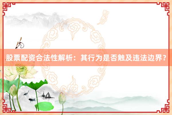 股票配资合法性解析:其行为是否触及违法边界?