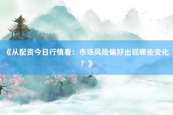 《从配资今日行情看:市场风险偏好出现哪些变化?》