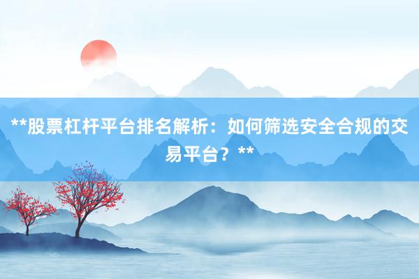 **股票杠杆平台排名解析：如何筛选安全合规的交易平台？**