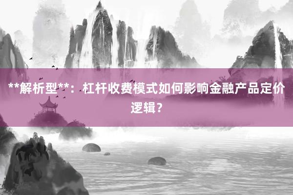 **解析型**：杠杆收费模式如何影响金融产品定价逻辑？
