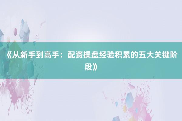 《从新手到高手：配资操盘经验积累的五大关键阶段》