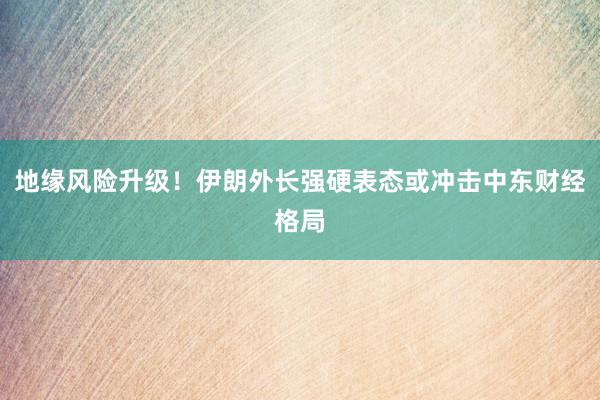 地缘风险升级！伊朗外长强硬表态或冲击中东财经格局