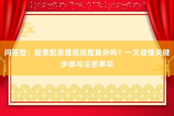 问答型：股票配资提现流程复杂吗？一文读懂关键步骤与注意事项