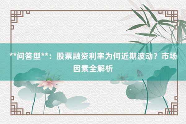 **问答型**：股票融资利率为何近期波动？市场因素全解析