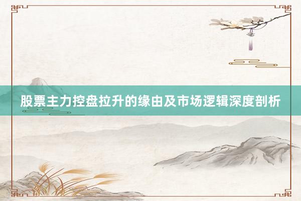 股票主力控盘拉升的缘由及市场逻辑深度剖析