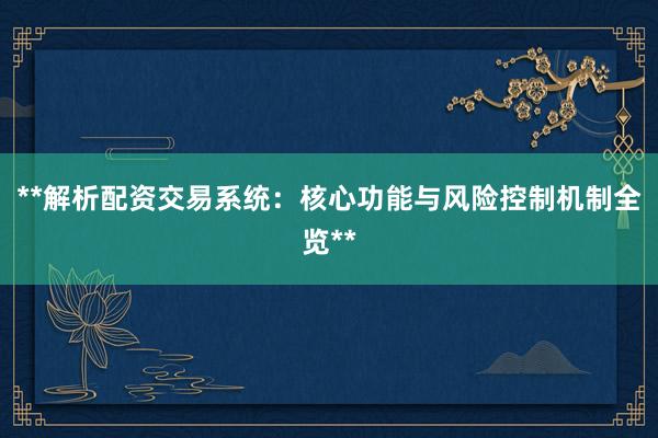 **解析配资交易系统：核心功能与风险控制机制全览**