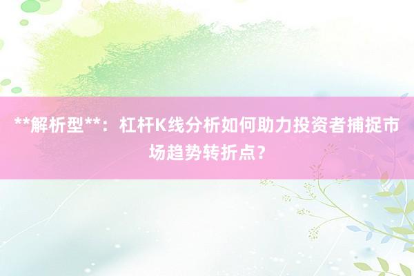 **解析型**：杠杆K线分析如何助力投资者捕捉市场趋势转折点？