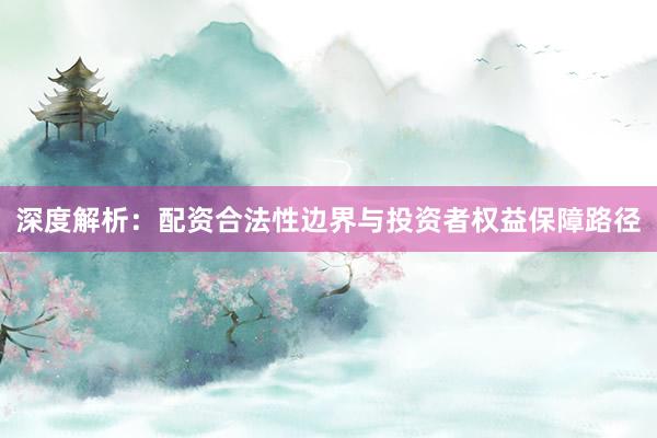 深度解析：配资合法性边界与投资者权益保障路径