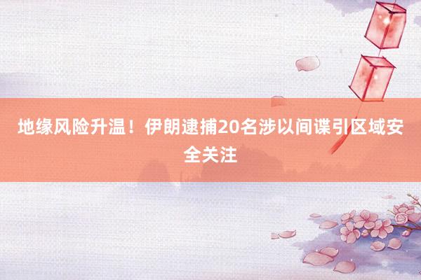 地缘风险升温！伊朗逮捕20名涉以间谍引区域安全关注