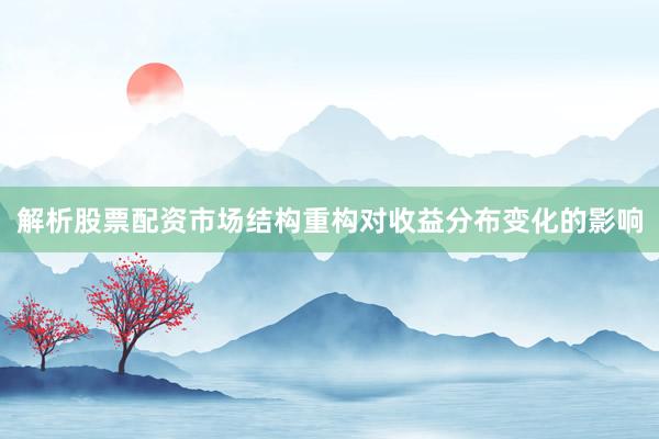 解析股票配资市场结构重构对收益分布变化的影响
