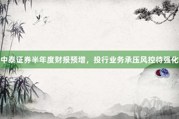中泰证券半年度财报预增，投行业务承压风控待强化