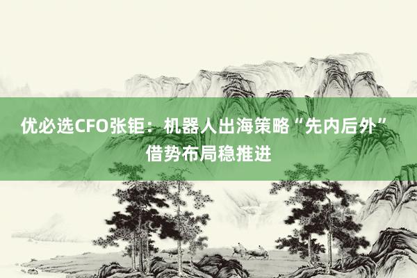 优必选CFO张钜：机器人出海策略“先内后外” 借势布局稳推进