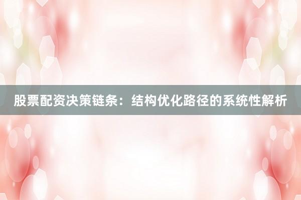 股票配资决策链条：结构优化路径的系统性解析