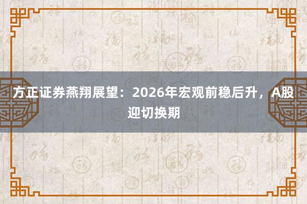 方正证券燕翔展望：2026年宏观前稳后升，A股迎切换期
