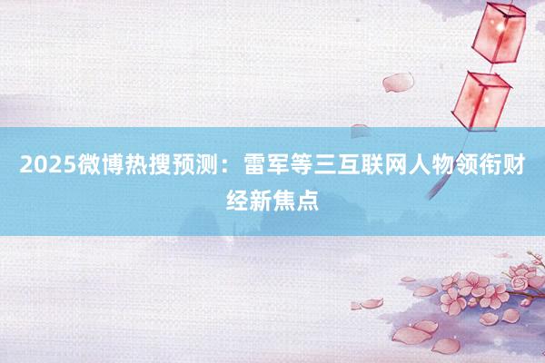 2025微博热搜预测：雷军等三互联网人物领衔财经新焦点