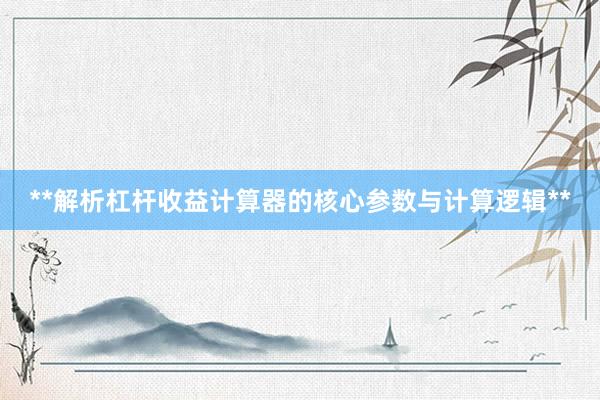 **解析杠杆收益计算器的核心参数与计算逻辑**