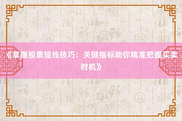 《掌握股票短线技巧：关键指标助你精准把握买卖时机》