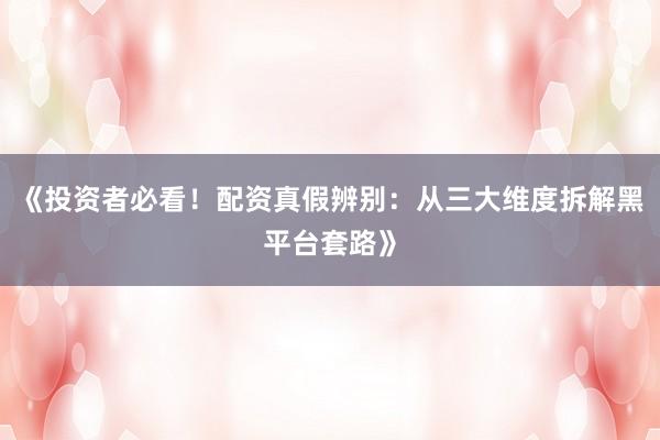 《投资者必看！配资真假辨别：从三大维度拆解黑平台套路》