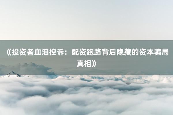 《投资者血泪控诉：配资跑路背后隐藏的资本骗局真相》