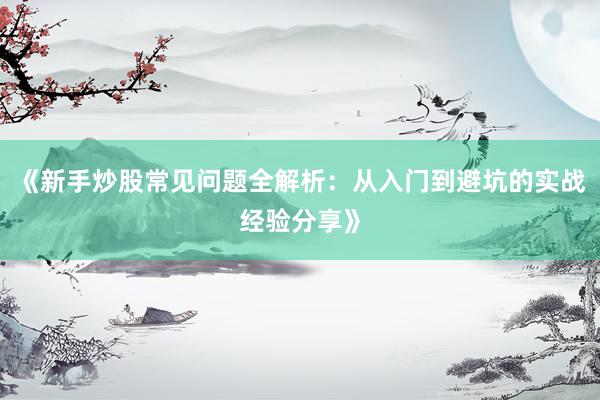 《新手炒股常见问题全解析：从入门到避坑的实战经验分享》