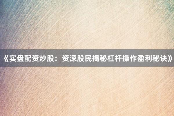《实盘配资炒股：资深股民揭秘杠杆操作盈利秘诀》