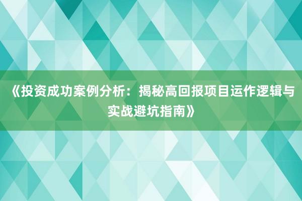 《投资成功案例分析：揭秘高回报项目运作逻辑与实战避坑指南》