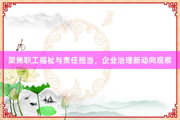 聚焦职工福祉与责任担当，企业治理新动向观察
