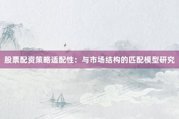 股票配资策略适配性:与市场结构的匹配模型研究