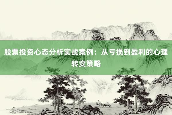 股票投资心态分析实战案例：从亏损到盈利的心理转变策略