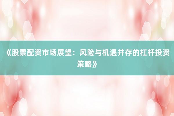 《股票配资市场展望：风险与机遇并存的杠杆投资策略》