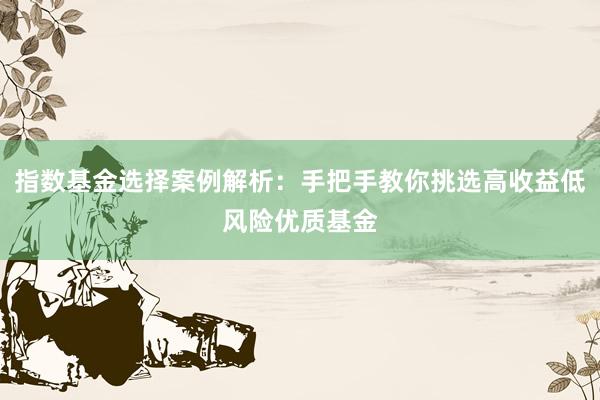 指数基金选择案例解析:手把手教你挑选高收益低风险优质基金