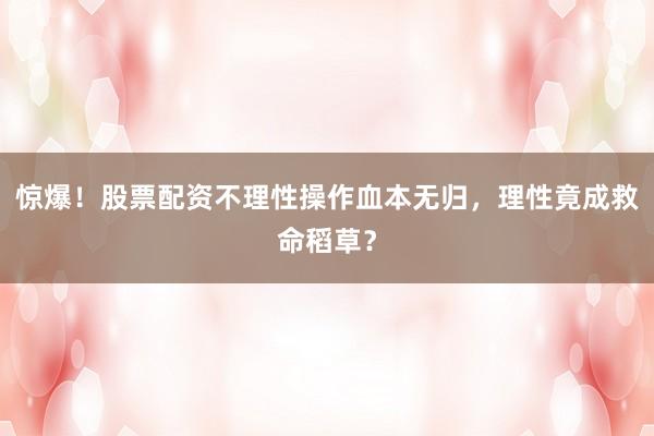 惊爆！股票配资不理性操作血本无归，理性竟成救命稻草？