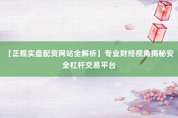 【正规实盘配资网站全解析】专业财经视角揭秘安全杠杆交易平台