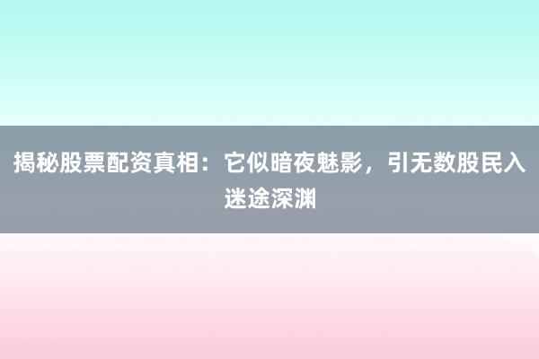 揭秘股票配资真相：它似暗夜魅影，引无数股民入迷途深渊