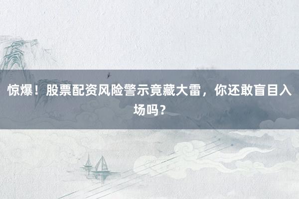 惊爆!股票配资风险警示竟藏大雷,你还敢盲目入场吗?