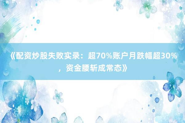 《配资炒股失败实录：超70%账户月跌幅超30%，资金腰斩成常态》