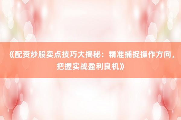 《配资炒股卖点技巧大揭秘:精准捕捉操作方向,把握实战盈利良机》